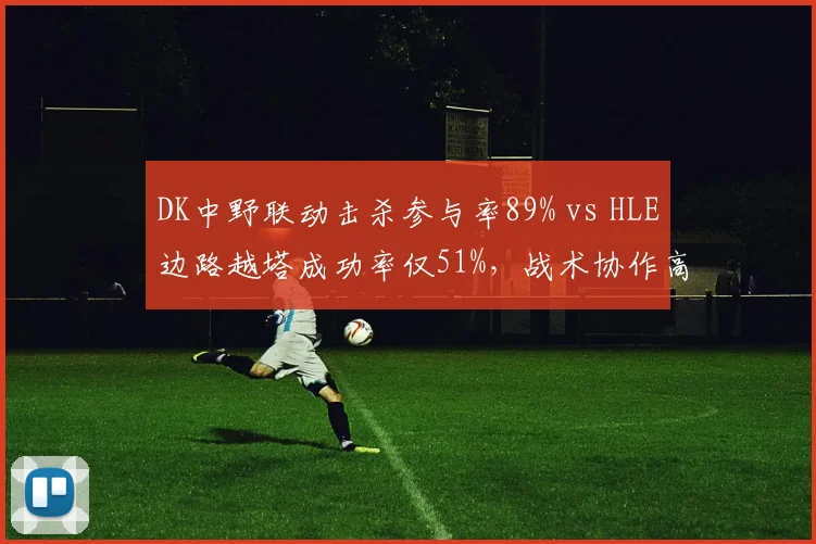 DK中野联动击杀参与率89% vs HLE边路越塔成功率仅51%，战术协作高效性对比